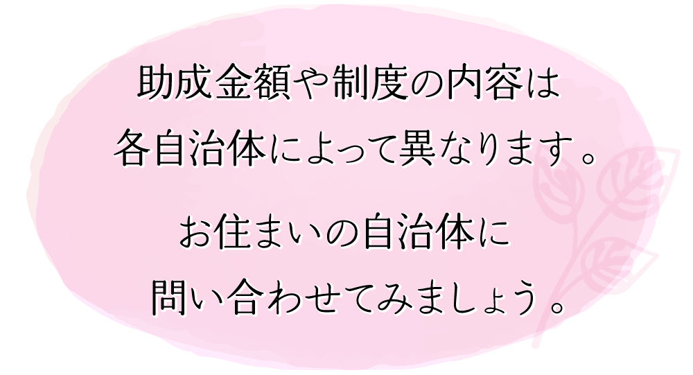 助成金額や制度の内容は各自治体によって異なります。お住まいの自治体に問い合わせてみましょう。